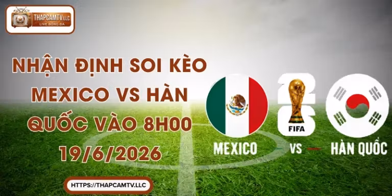Nhận Định Soi Kèo Mexico vs Hàn Quốc Vào 8h00 19/6/2026