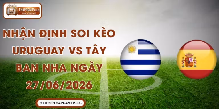 Nhận Định Soi Kèo Uruguay vs Tây Ban Nha Ngày 27/06/2026